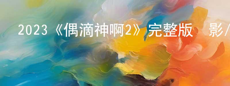遲光偉發布2023《偶滴神啊2》完整版電影/在線觀看/百度云-美劇天堂